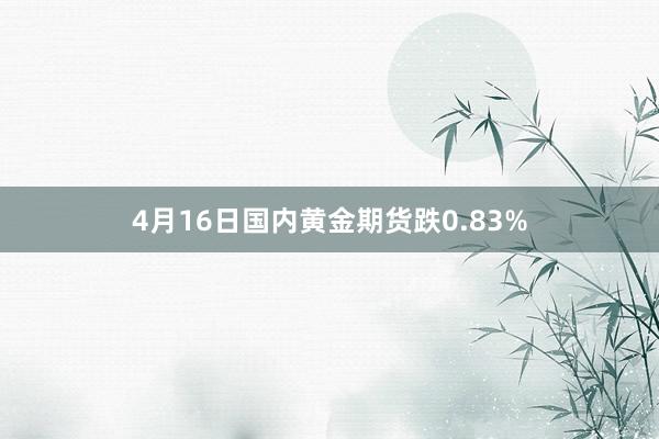 4月16日国内黄金期货跌0.83%