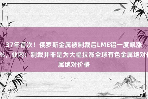 37年首次！俄罗斯金属被制裁后LME铝一度飙涨9.4%，业内：制裁并非是为大幅拉涨全球有色金属绝对价格