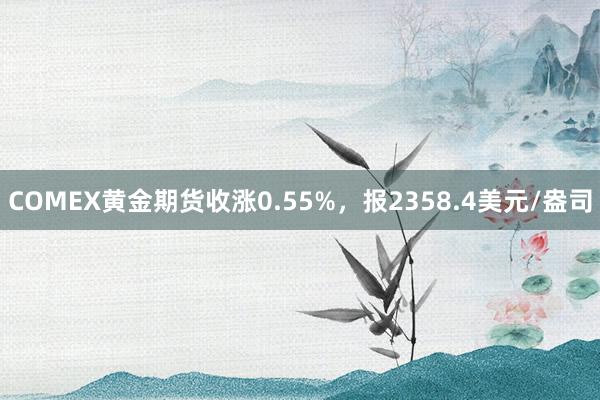 COMEX黄金期货收涨0.55%，报2358.4美元/盎司