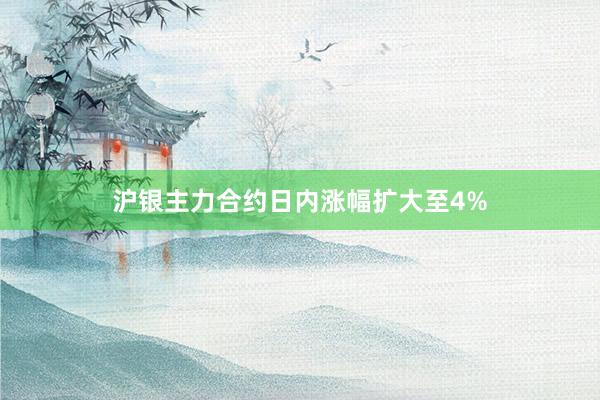 沪银主力合约日内涨幅扩大至4%