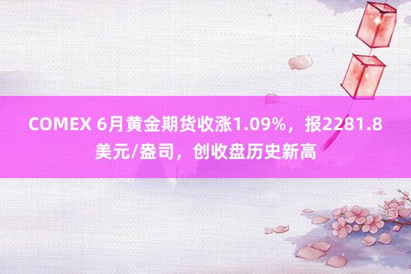 COMEX 6月黄金期货收涨1.09%，报2281.8美元/盎司，创收盘历史新高