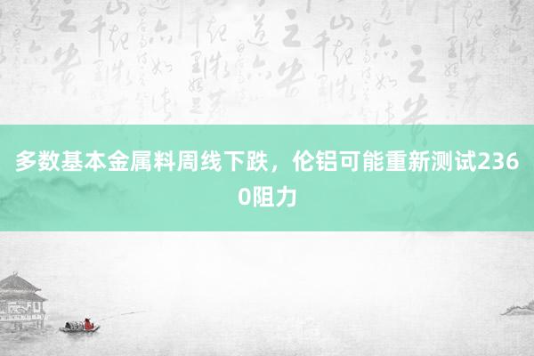 多数基本金属料周线下跌，伦铝可能重新测试2360阻力