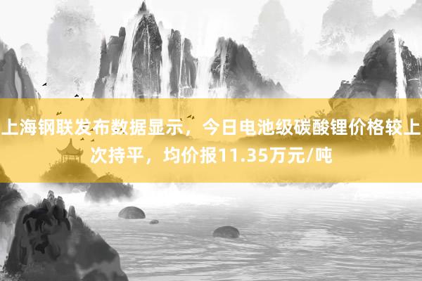 上海钢联发布数据显示，今日电池级碳酸锂价格较上次持平，均价报11.35万元/吨