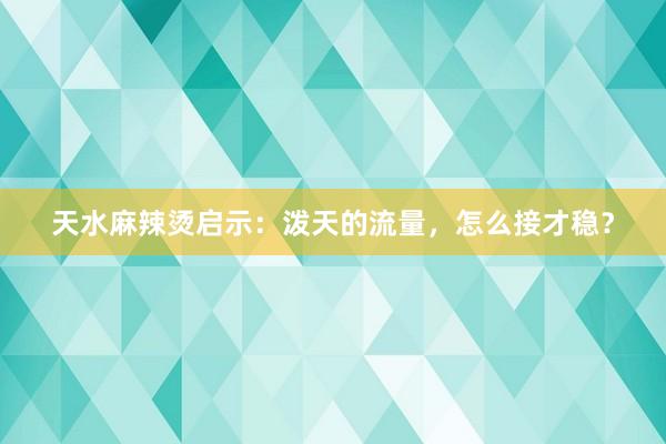 天水麻辣烫启示：泼天的流量，怎么接才稳？