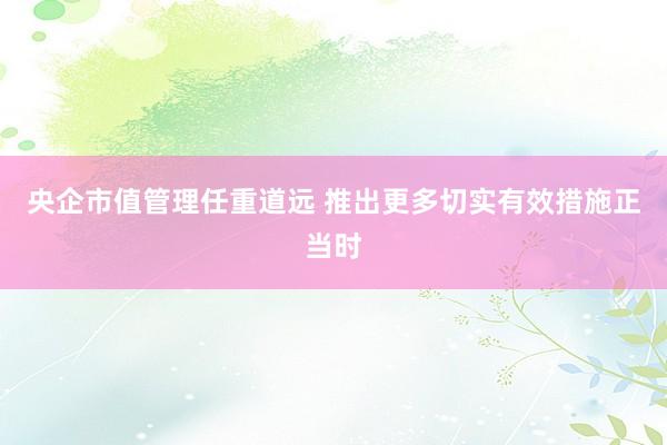 央企市值管理任重道远 推出更多切实有效措施正当时