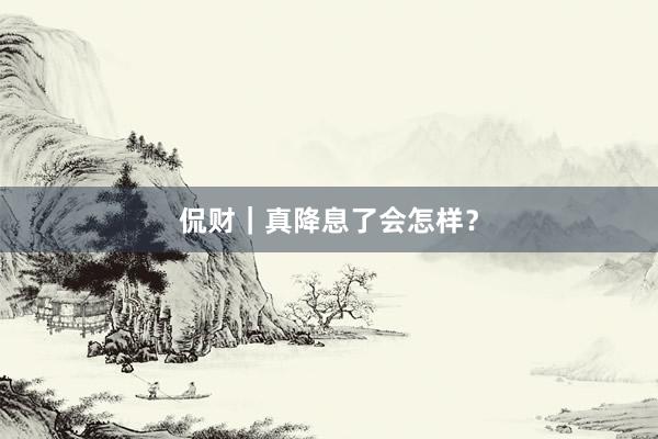 侃财｜真降息了会怎样？