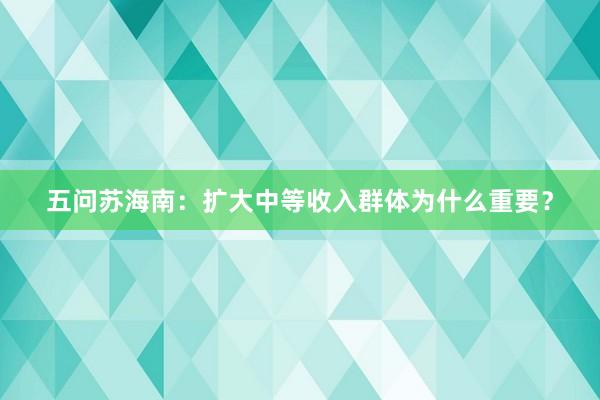 五问苏海南：扩大中等收入群体为什么重要？