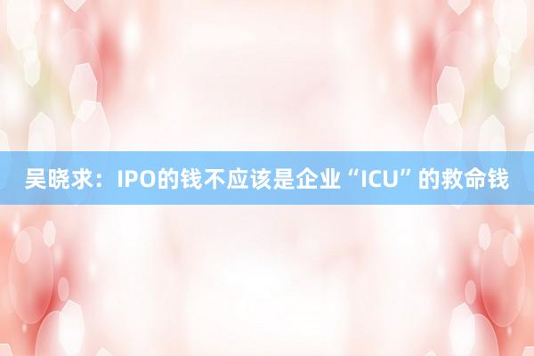 吴晓求：IPO的钱不应该是企业“ICU”的救命钱