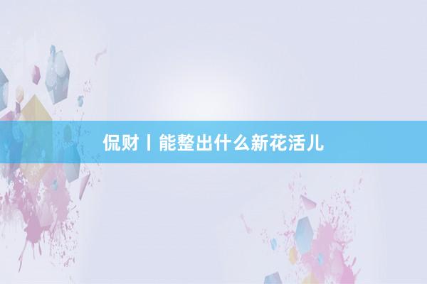 侃财丨能整出什么新花活儿