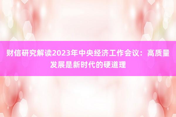 财信研究解读2023年中央经济工作会议：高质量发展是新时代的硬道理