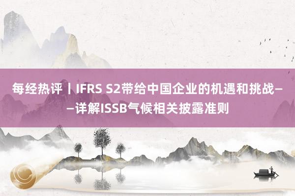 每经热评丨IFRS S2带给中国企业的机遇和挑战——详解ISSB气候相关披露准则