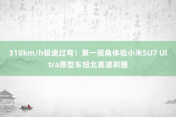 318km/h极速过弯！第一视角体验小米SU7 Ultra原型车纽北赛道刷圈