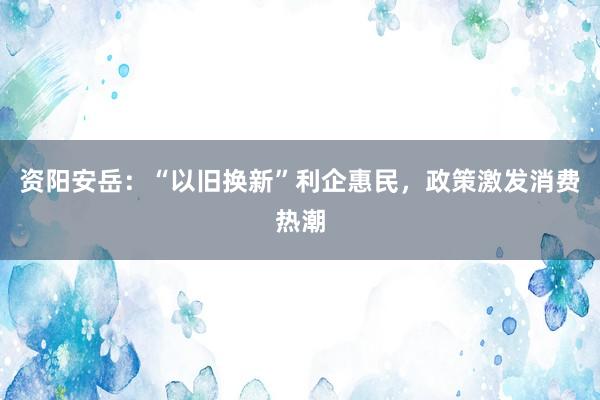 资阳安岳：“以旧换新”利企惠民，政策激发消费热潮