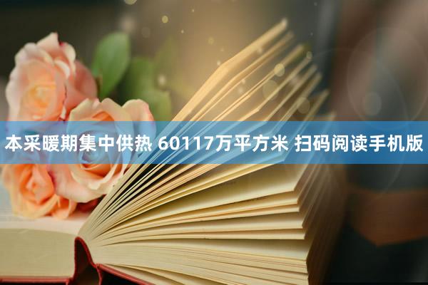 本采暖期集中供热 60117万平方米 扫码阅读手机版