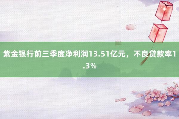 紫金银行前三季度净利润13.51亿元，不良贷款率1.3%