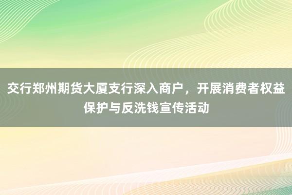 交行郑州期货大厦支行深入商户，开展消费者权益保护与反洗钱宣传活动