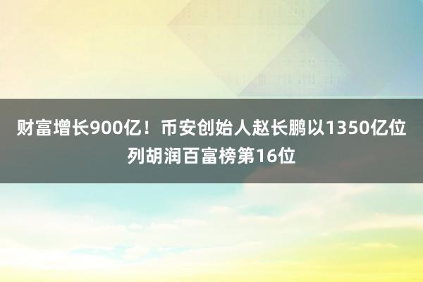 财富增长900亿！币安创始人赵长鹏以1350亿位列胡润百富榜第16位