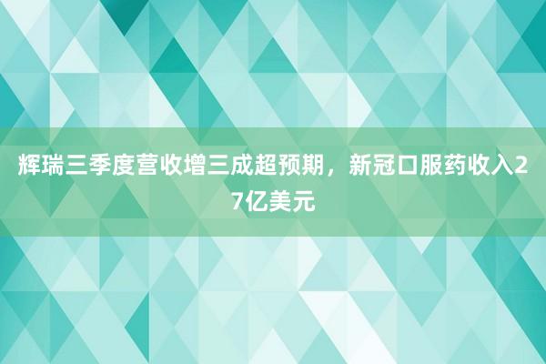 辉瑞三季度营收增三成超预期，新冠口服药收入27亿美元