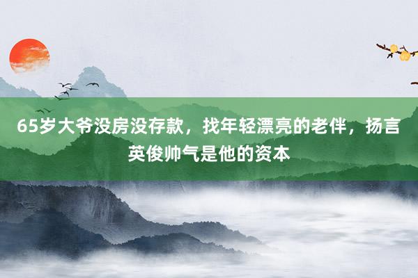 65岁大爷没房没存款，找年轻漂亮的老伴，扬言英俊帅气是他的资本