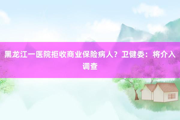 黑龙江一医院拒收商业保险病人？卫健委：将介入调查