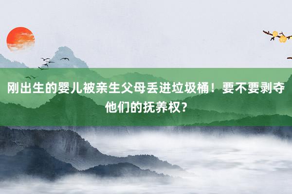 刚出生的婴儿被亲生父母丢进垃圾桶！要不要剥夺他们的抚养权？