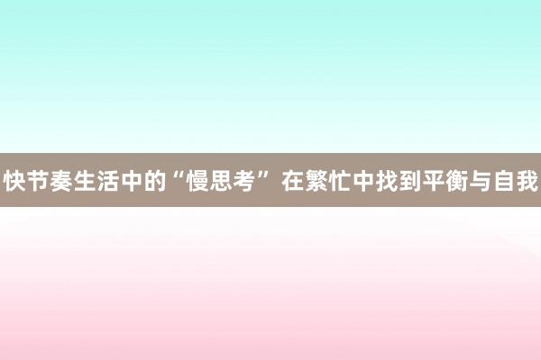 快节奏生活中的“慢思考” 在繁忙中找到平衡与自我