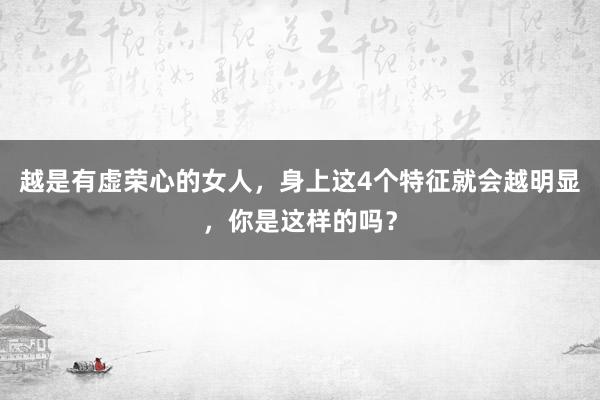 越是有虚荣心的女人，身上这4个特征就会越明显，你是这样的吗？