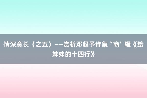 情深意长（之五）——赏析邓超予诗集“商”辑《给妹妹的十四行》