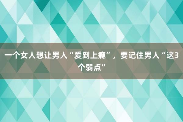 一个女人想让男人“爱到上瘾”，要记住男人“这3个弱点”