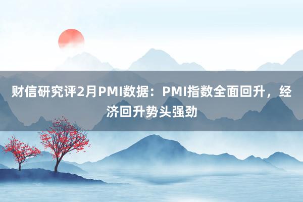 财信研究评2月PMI数据：PMI指数全面回升，经济回升势头强劲