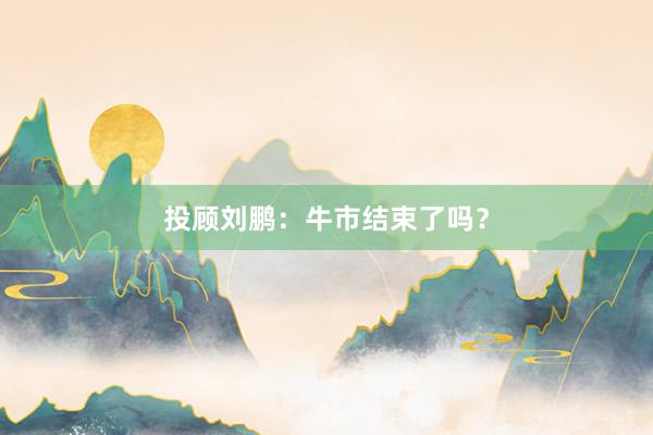 投顾刘鹏：牛市结束了吗？