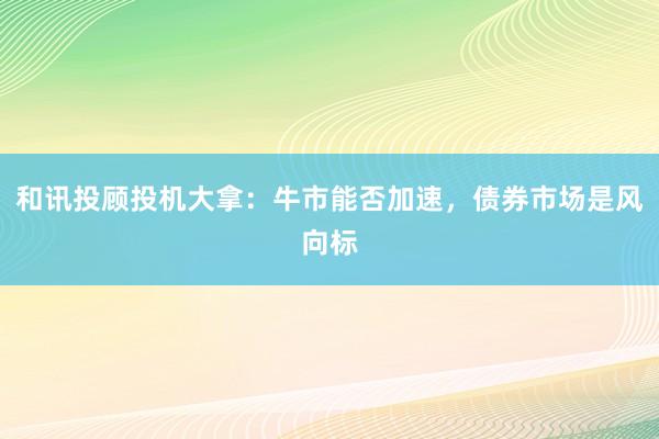 和讯投顾投机大拿：牛市能否加速，债券市场是风向标