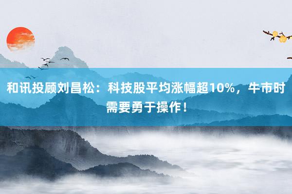 和讯投顾刘昌松：科技股平均涨幅超10%，牛市时需要勇于操作！