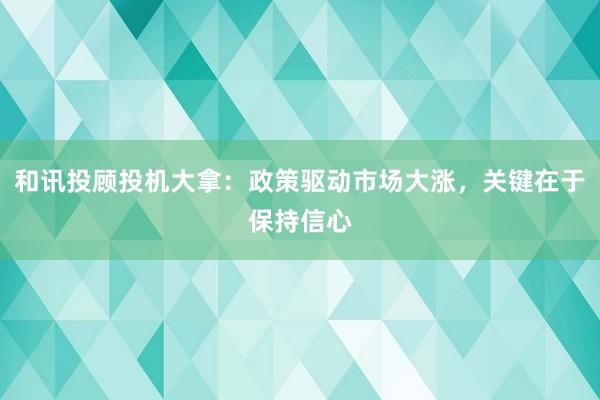 和讯投顾投机大拿：政策驱动市场大涨，关键在于保持信心