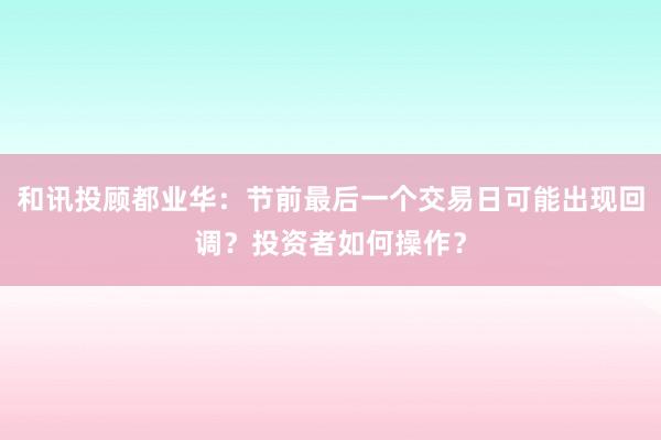 和讯投顾都业华：节前最后一个交易日可能出现回调？投资者如何操作？