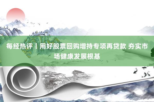 每经热评丨用好股票回购增持专项再贷款 夯实市场健康发展根基