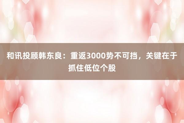 和讯投顾韩东良：重返3000势不可挡，关键在于抓住低位个股