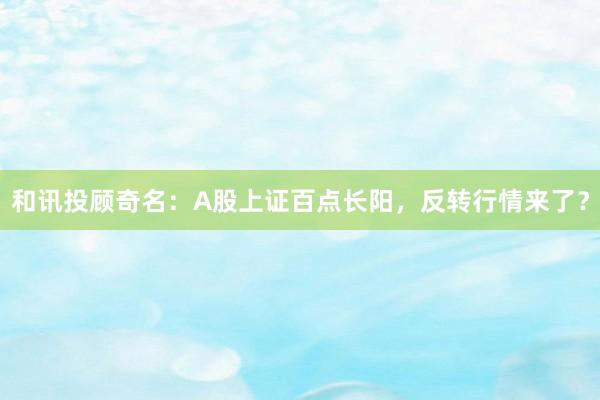 和讯投顾奇名：A股上证百点长阳，反转行情来了？