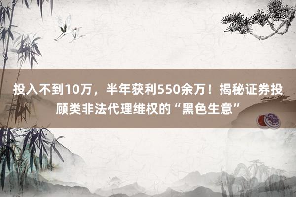 投入不到10万，半年获利550余万！揭秘证券投顾类非法代理维权的“黑色生意”