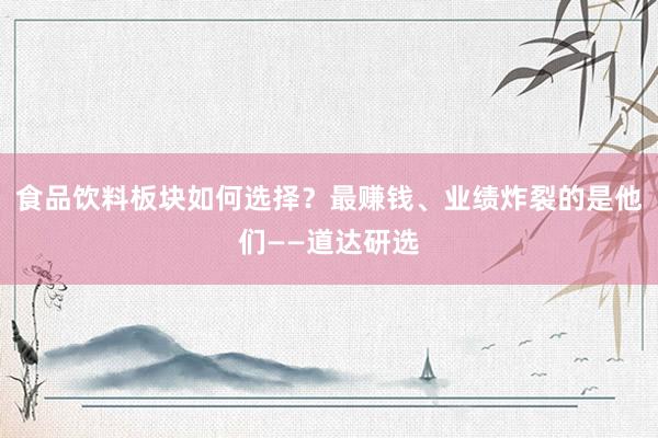 食品饮料板块如何选择？最赚钱、业绩炸裂的是他们——道达研选