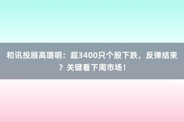 和讯投顾高璐明：超3400只个股下跌，反弹结束？关键看下周市场！