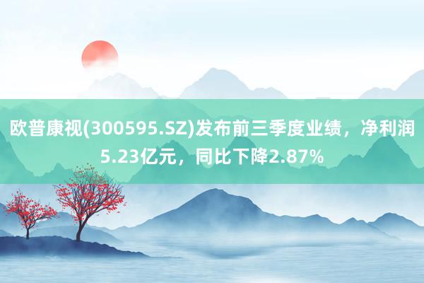 欧普康视(300595.SZ)发布前三季度业绩，净利润5.23亿元，同比下降2.87%