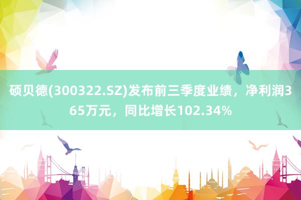 硕贝德(300322.SZ)发布前三季度业绩，净利润365万元，同比增长102.34%