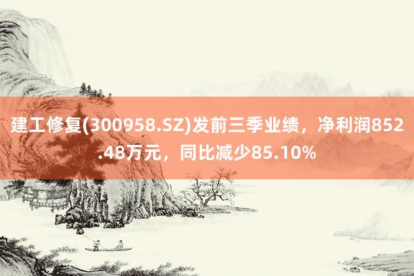 建工修复(300958.SZ)发前三季业绩，净利润852.48万元，同比减少85.10%