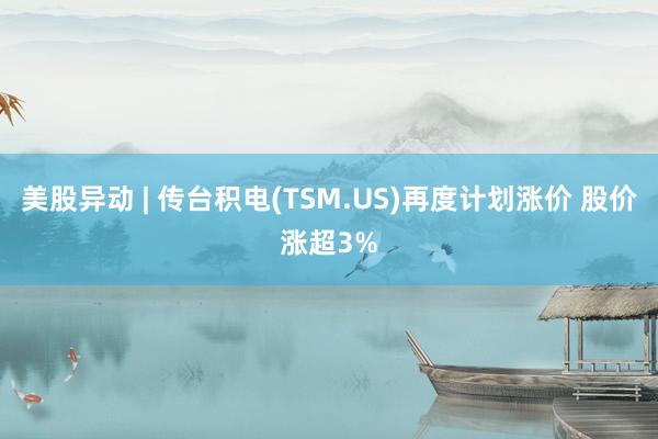 美股异动 | 传台积电(TSM.US)再度计划涨价 股价涨超3%