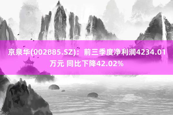 京泉华(002885.SZ)：前三季度净利润4234.01万元 同比下降42.02%