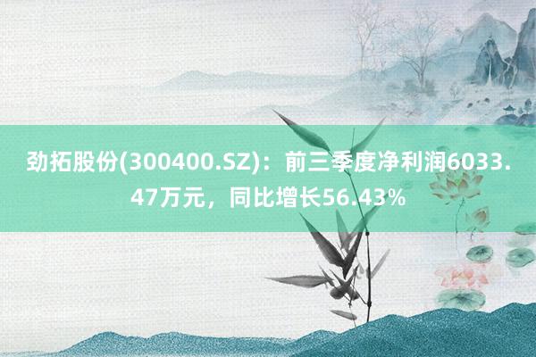 劲拓股份(300400.SZ)：前三季度净利润6033.47万元，同比增长56.43%