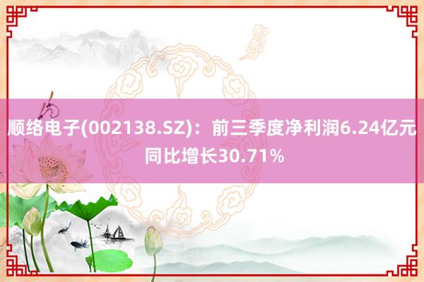 顺络电子(002138.SZ)：前三季度净利润6.24亿元 同比增长30.71%