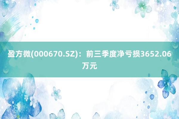 盈方微(000670.SZ)：前三季度净亏损3652.06万元