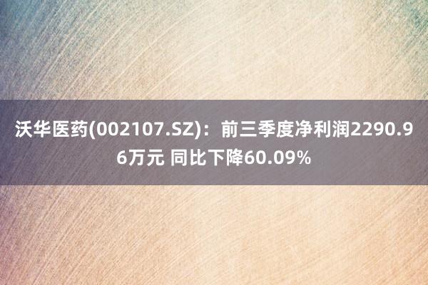 沃华医药(002107.SZ)：前三季度净利润2290.96万元 同比下降60.09%